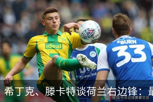 希丁克、滕卡特谈荷兰右边锋：最好用马伦首发，萨默维尔当后手