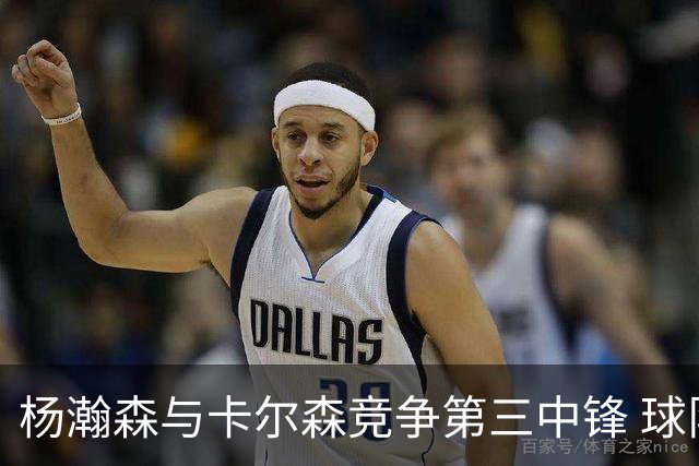杨瀚森与卡尔森竞争第三中锋 球队培养思路循序渐进 他要尽快成长