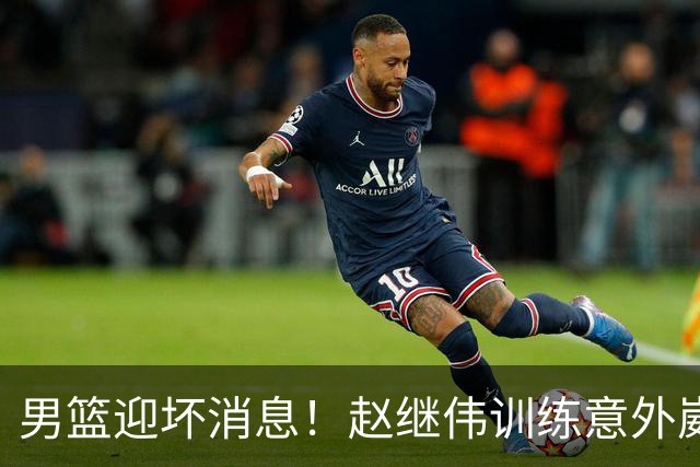 男篮迎坏消息！赵继伟训练意外崴脚，出战日本未知，能否上场全看恢复