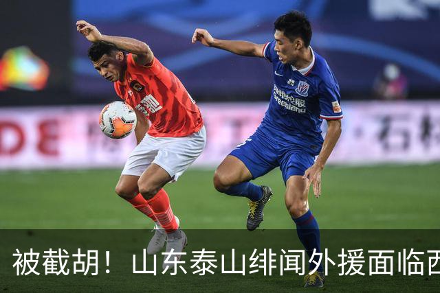 被截胡！山东泰山绯闻外援面临西甲豪门的激烈竞争，夏窗换外援再成泡影